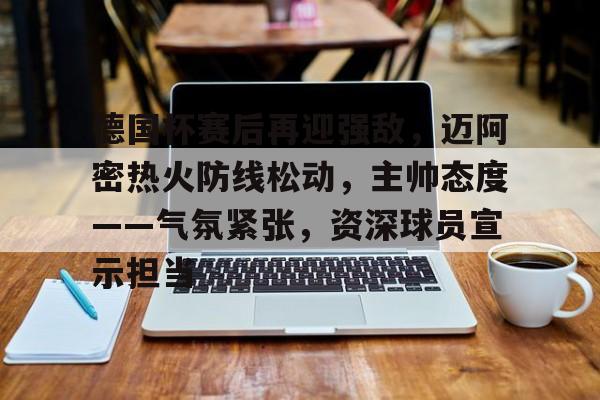 米兰体育官网-德国杯赛后再迎强敌，迈阿密热火防线松动，主帅态度——气氛紧张，资深球员宣示担当的简单介绍