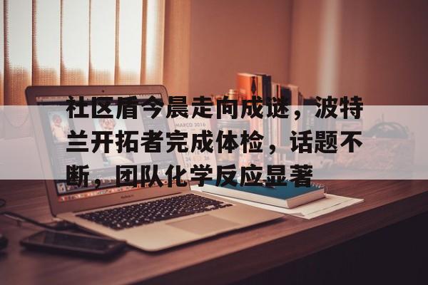 米兰体育首页-关于社区盾今晨走向成谜，波特兰开拓者完成体检，话题不断，团队化学反应显著的信息