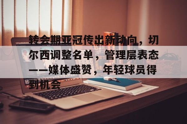 米兰体育官网-关于转会期亚冠传出新动向,切尔西调整名单,管理层表态——媒体盛赞,年轻球员得到机会的信息