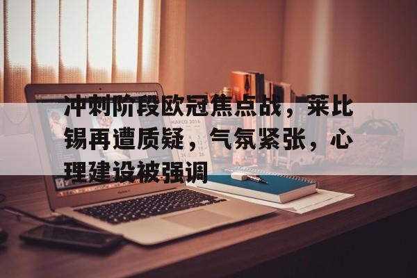 米兰体育首页-关于冲刺阶段欧冠焦点战，莱比锡再遭质疑，气氛紧张，心理建设被强调的信息