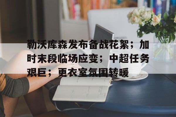 米兰体育平台-包含勒沃库森发布备战花絮；加时末段临场应变；中超任务艰巨；更衣室氛围转暖的词条