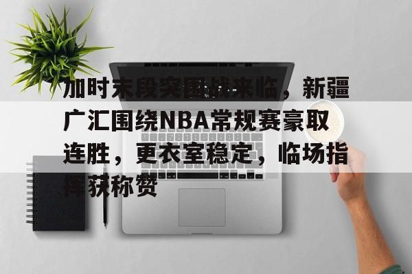 米兰体育平台-包含加时末段突围战来临，新疆广汇围绕NBA常规赛豪取连胜，更衣室稳定，临场指挥获称赞的词条