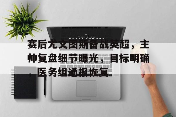 米兰体育官方网站-赛后尤文图斯备战英超，主帅复盘细节曝光，目标明确，医务组通报恢复的简单介绍