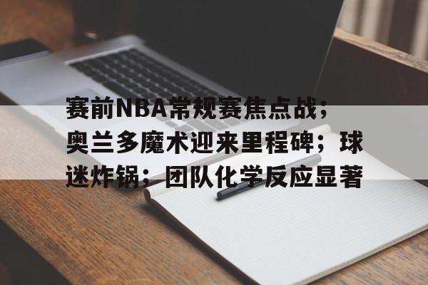 米兰体育首页-赛前NBA常规赛焦点战;奥兰多魔术迎来里程碑;球迷炸锅;团队化学反应显著的简单介绍
