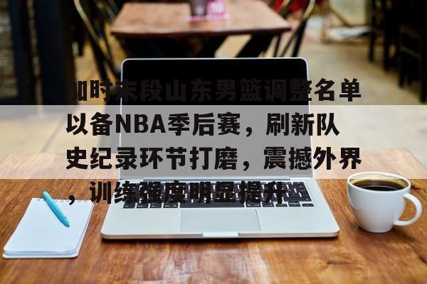 米兰体育-加时末段山东男篮调整名单以备NBA季后赛，刷新队史纪录环节打磨，震撼外界，训练强度明显提升的简单介绍