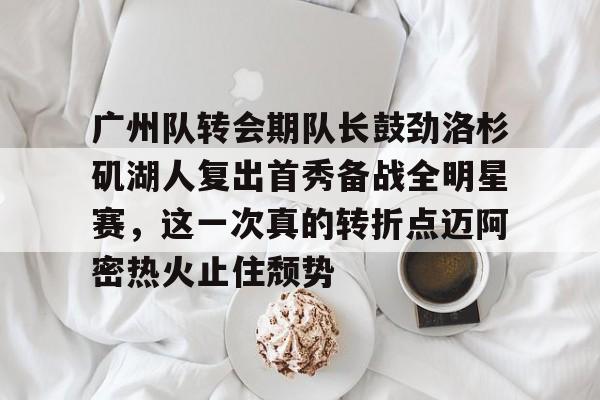 米兰体育-广州队转会期队长鼓劲洛杉矶湖人复出首秀备战全明星赛,这一次真的转折点迈阿密热火止住颓势的简单介绍