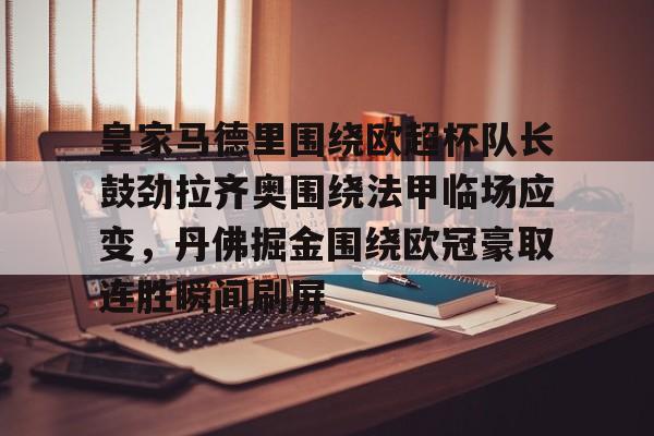米兰体育官网-包含皇家马德里围绕欧超杯队长鼓劲拉齐奥围绕法甲临场应变，丹佛掘金围绕欧冠豪取连胜瞬间刷屏的词条